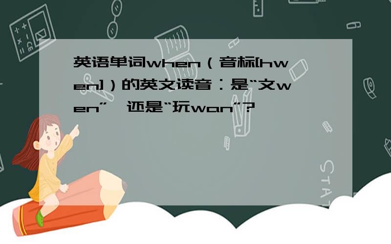 英语单词when（音标[hwen]）的英文读音：是“文wen”,还是“玩wan”?