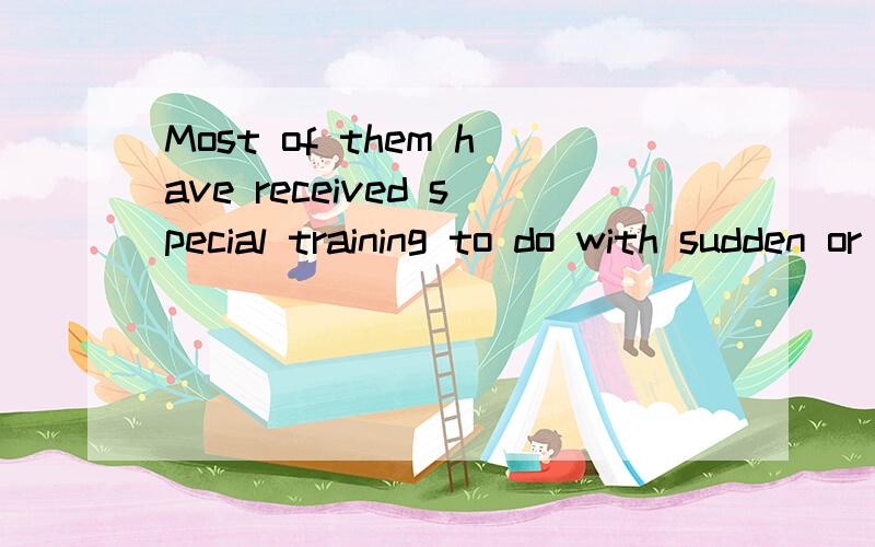 Most of them have received special training to do with sudden or special accidents.翻译