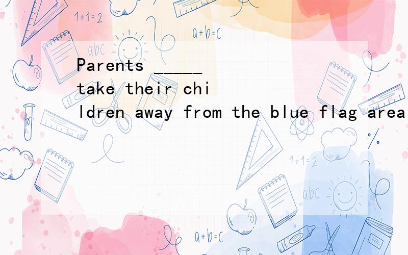 Parents _____ take their children away from the blue flag area A.can B.should C.may D.have to