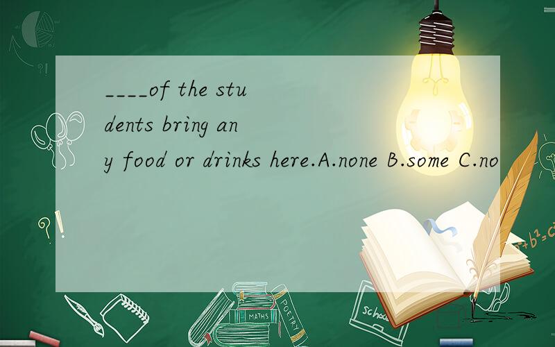 ____of the students bring any food or drinks here.A.none B.some C.no