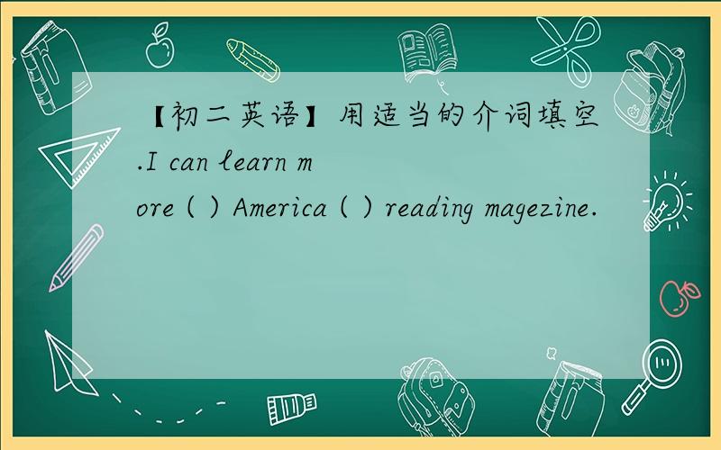 【初二英语】用适当的介词填空.I can learn more ( ) America ( ) reading magezine.