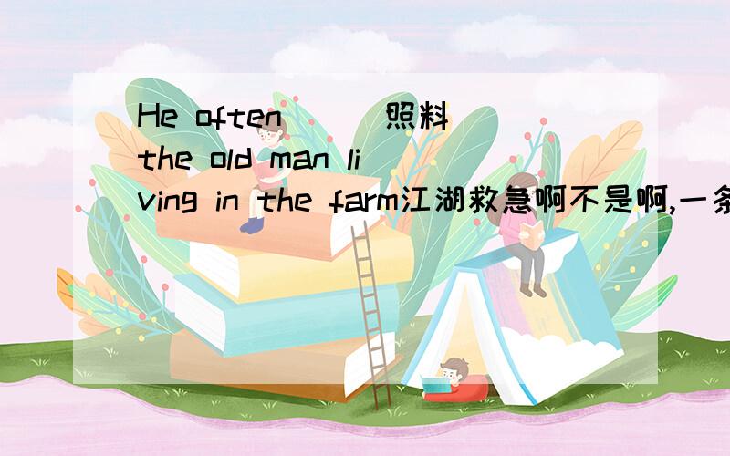 He often__(照料）the old man living in the farm江湖救急啊不是啊,一条横线上只能填写一个单词