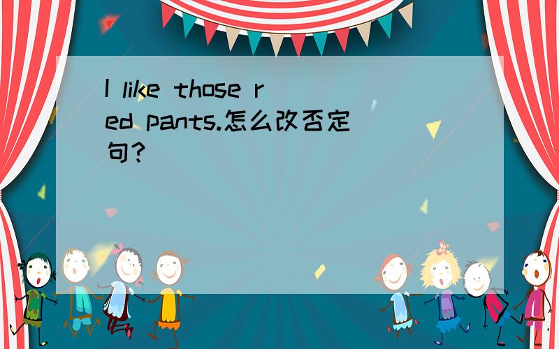 I like those red pants.怎么改否定句?