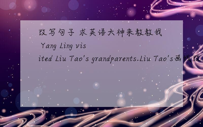 改写句子 求英语大神来教教我 Yang Ling visited Liu Tao's grandparents.Liu Tao's画线改成否定句：改成一般疑问句：肯定回答：否定回答：She is telling Wang Bing about her visit.is telling Wang Bing about her visit画