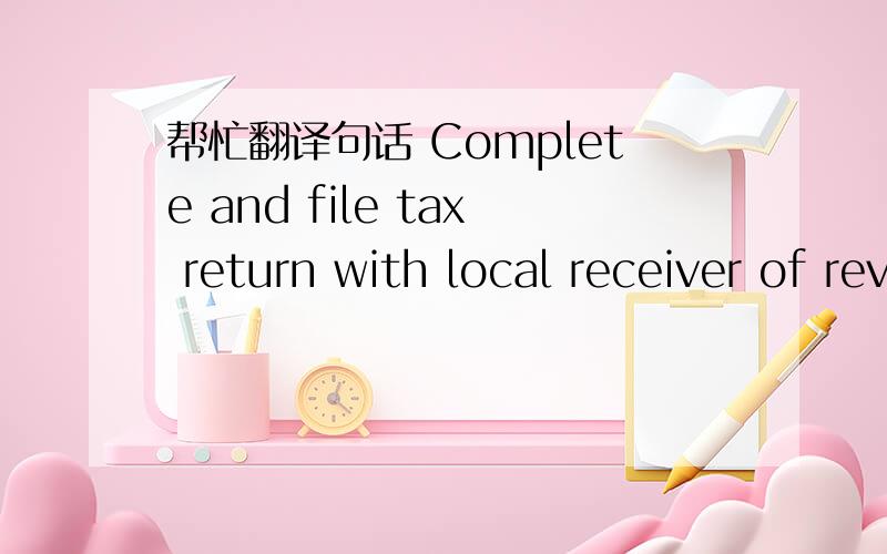 帮忙翻译句话 Complete and file tax return with local receiver of revenue.请不要用软件翻译,