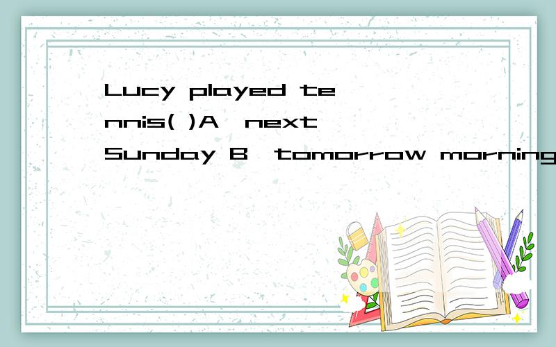 Lucy played tennis( )A、next Sunday B、tomorrow morningC、last weekend D、next week