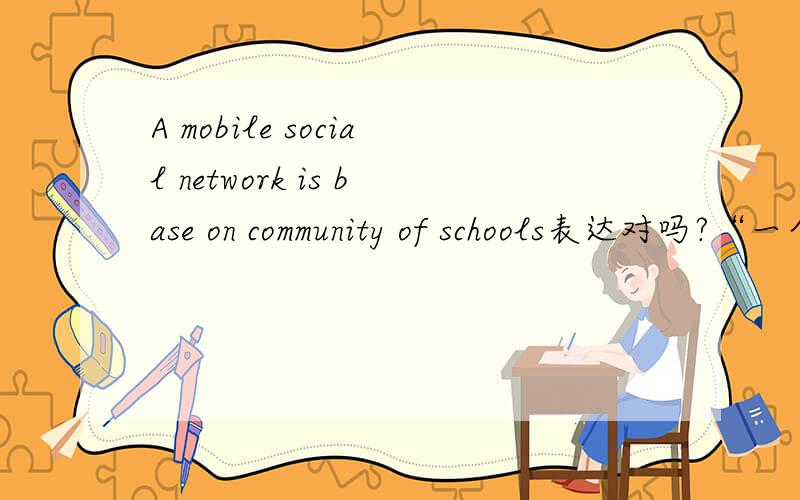 A mobile social network is base on community of schools表达对吗?“一个基于学校社区的移动社交网络”用BASE ON好还是用FOCUS ON好?还是a mobile social network of schools?更简洁?