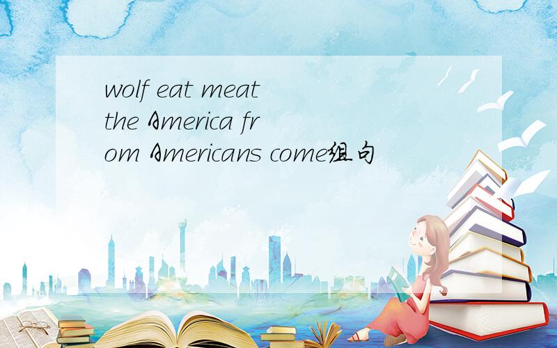wolf eat meat the America from Americans come组句
