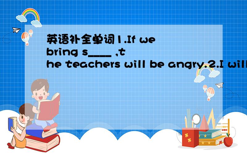 英语补全单词1.If we bring s____ ,the teachers will be angry.2.I will do my homework i_____ of watching TV this evening.3.Do you u_____ what said 4.How i_____ the film is!