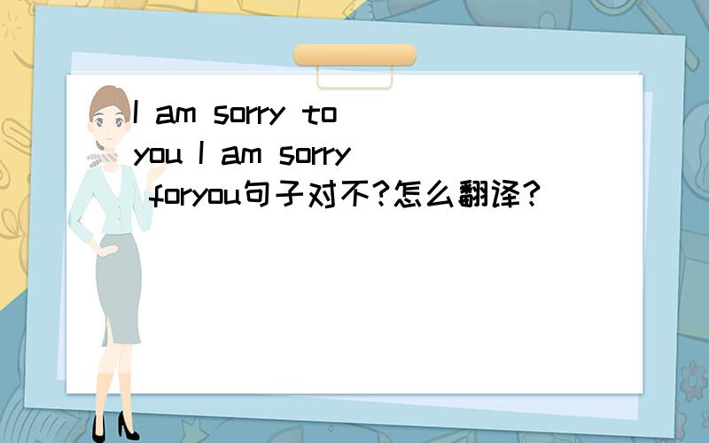 I am sorry to you I am sorry foryou句子对不?怎么翻译?