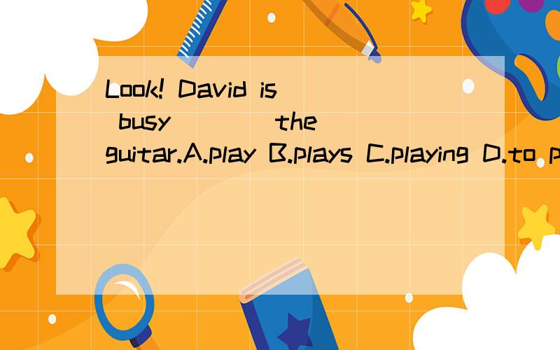 Look! David is busy ___ the guitar.A.play B.plays C.playing D.to play
