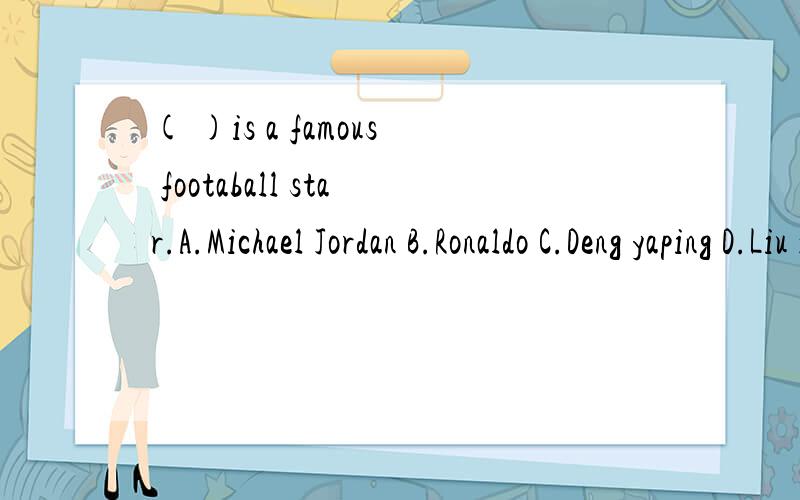 ( )is a famous footaball star.A.Michael Jordan B.Ronaldo C.Deng yaping D.Liu xiaopeng