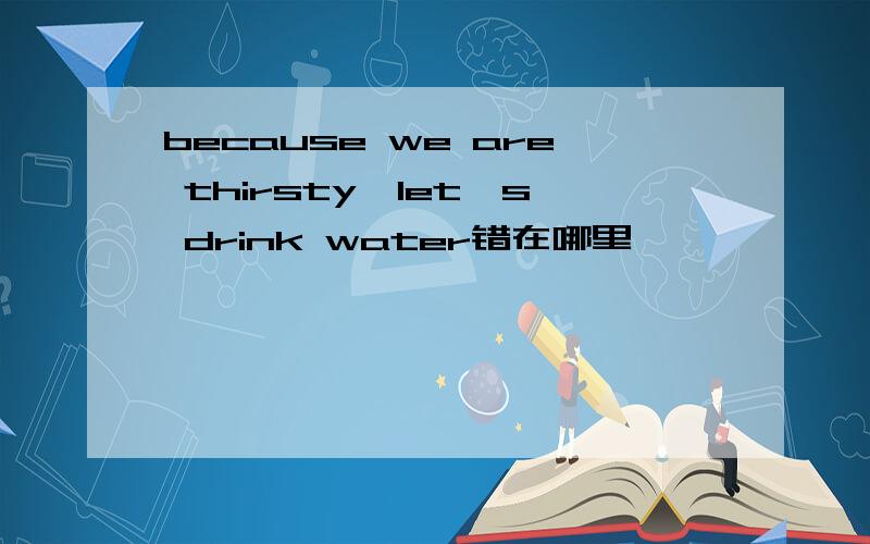 because we are thirsty,let's drink water错在哪里