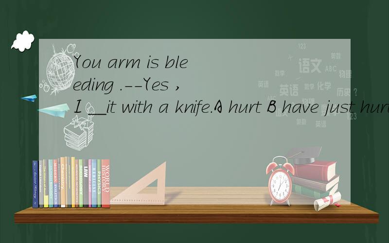 You arm is bleeding .--Yes ,I __it with a knife.A hurt B have just hurt