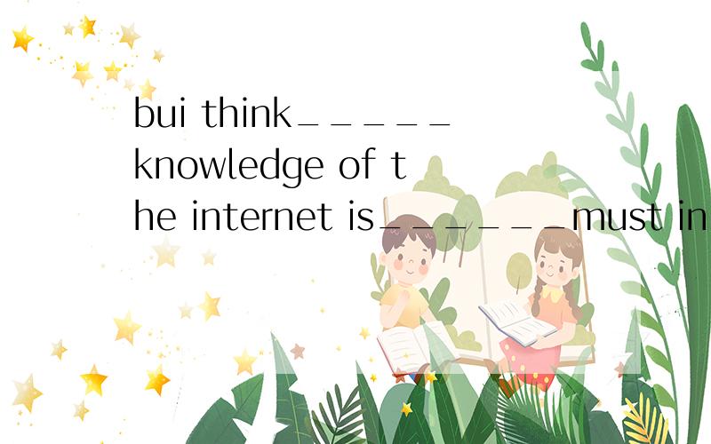 bui think_____knowledge of the internet is______must in our work today. A a;a B the; an C the;不填D 不填；a 答案选A a; a 为什么啊?