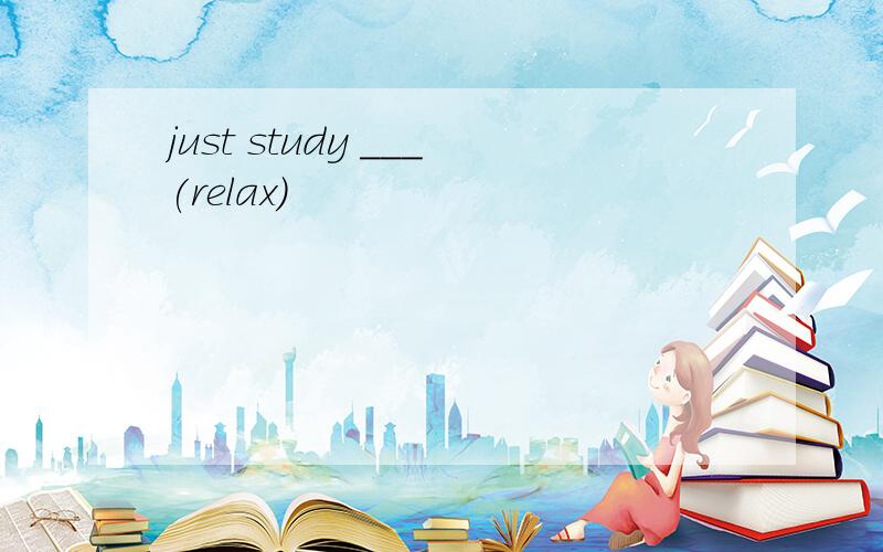 just study ___(relax)