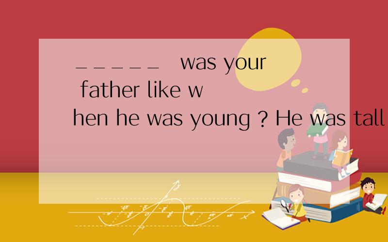 _____　was your father like when he was young ? He was tall and strong .A   what    B   how   C  what  about    D  how  about                选哪个  为什么、