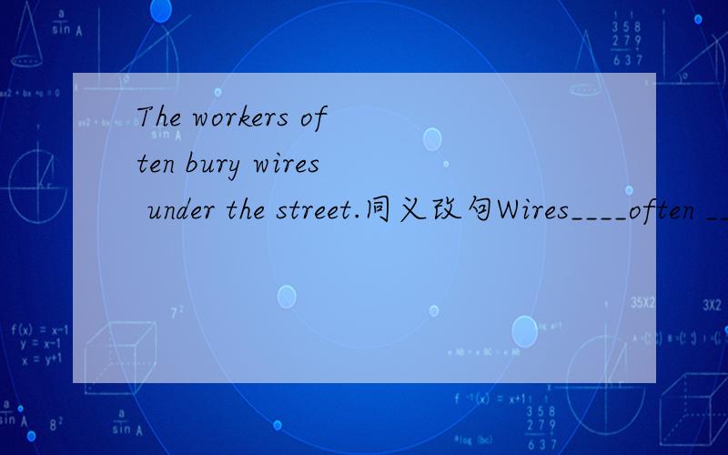 The workers often bury wires under the street.同义改句Wires____often ____under the street.