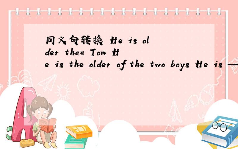 同义句转换 He is older than Tom He is the older of the two boys He is — — —同义句转换 He is older than Tom .He is the older of the two boys .He is — — —the older brother 是错误的