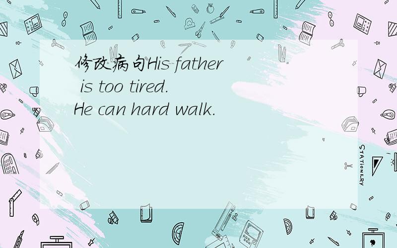 修改病句His father is too tired.He can hard walk.