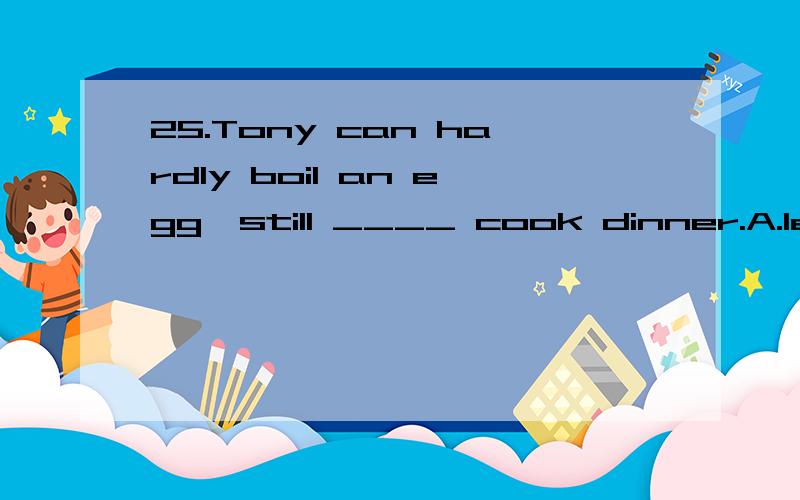 25.Tony can hardly boil an egg,still ____ cook dinner.A.less B.little C.much D.more