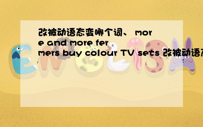 改被动语态变哪个词、 more and more fermers buy colour TV sets 改被动语态、顺便说说是什么形式