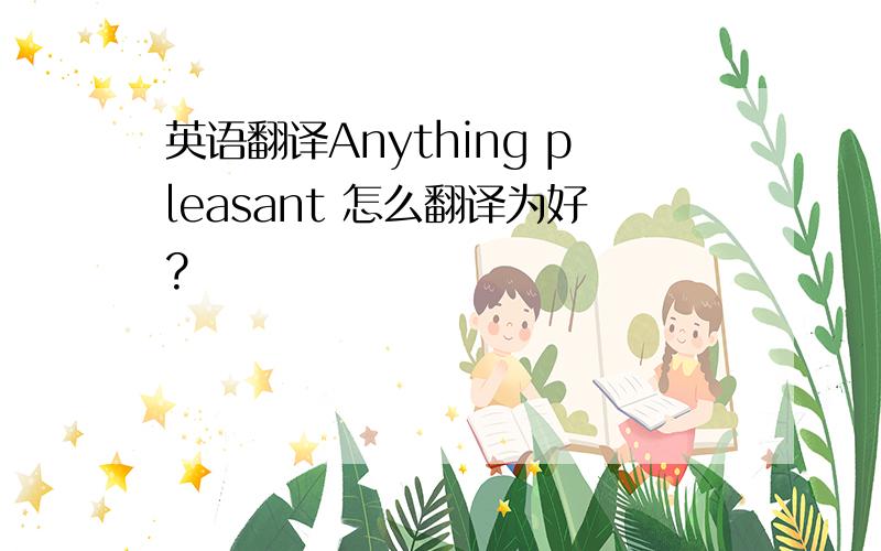 英语翻译Anything pleasant 怎么翻译为好?