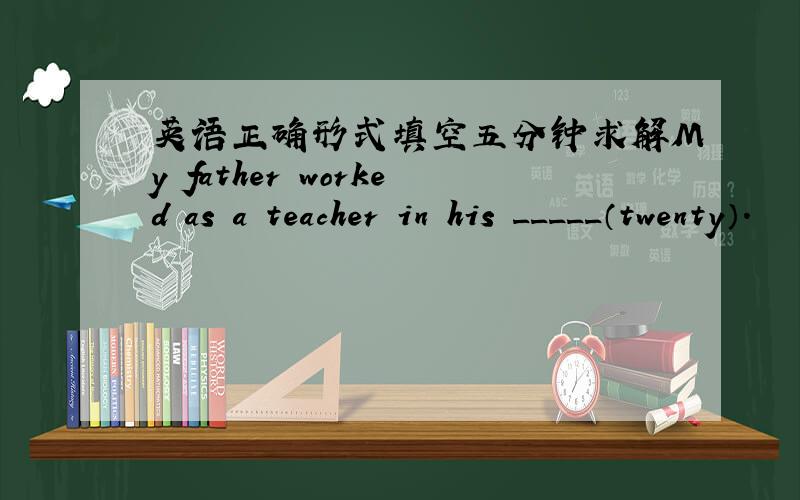 英语正确形式填空五分钟求解My father worked as a teacher in his _____（twenty）.