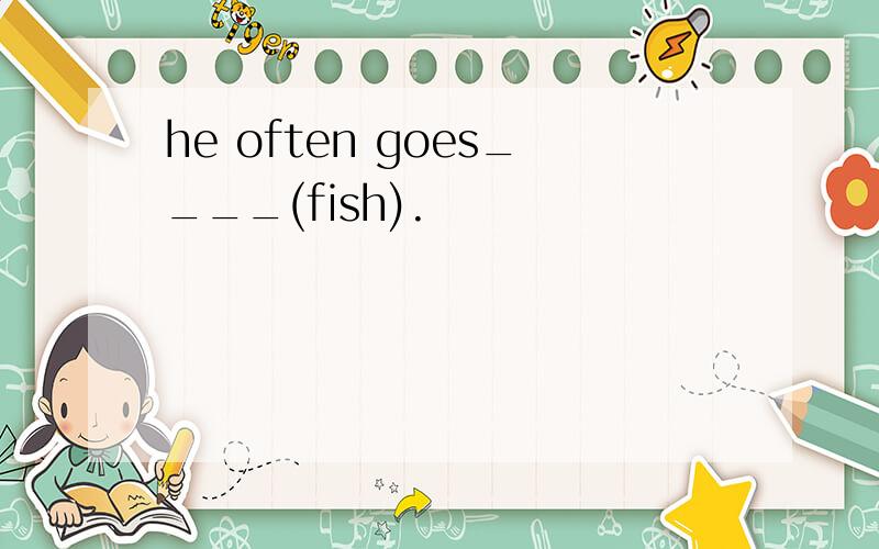 he often goes____(fish).