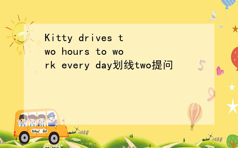 Kitty drives two hours to work every day划线two提问