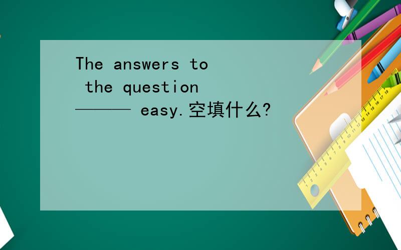 The answers to the question ——— easy.空填什么?