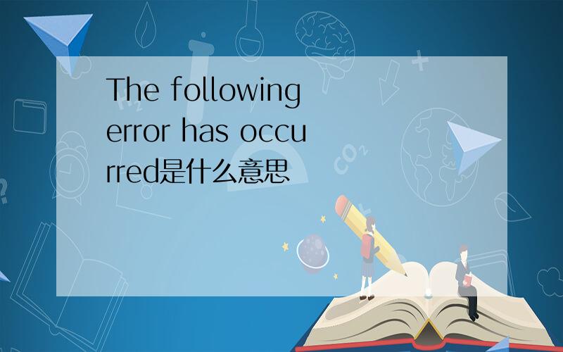 The following error has occurred是什么意思
