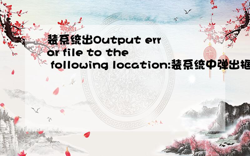 装系统出Output error file to the following location:装系统中弹出框File name 〔546〕Output error file to the following location: