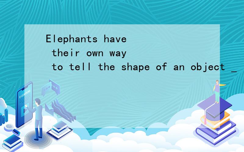 Elephants have their own way to tell the shape of an object _ it is rough or smooth.A.that B.whether C.how D.what