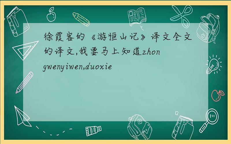 徐霞客的《游恒山记》译文全文的译文,我要马上知道zhongwenyiwen,duoxie