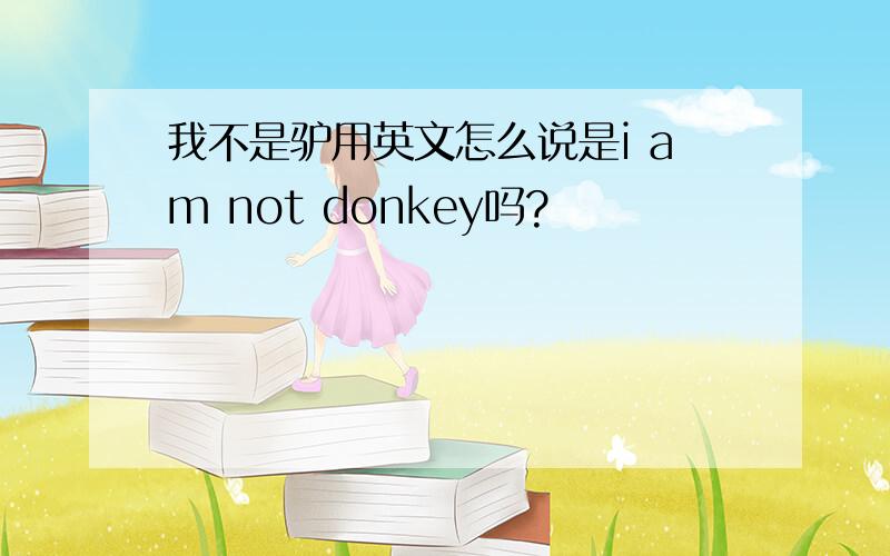 我不是驴用英文怎么说是i am not donkey吗?