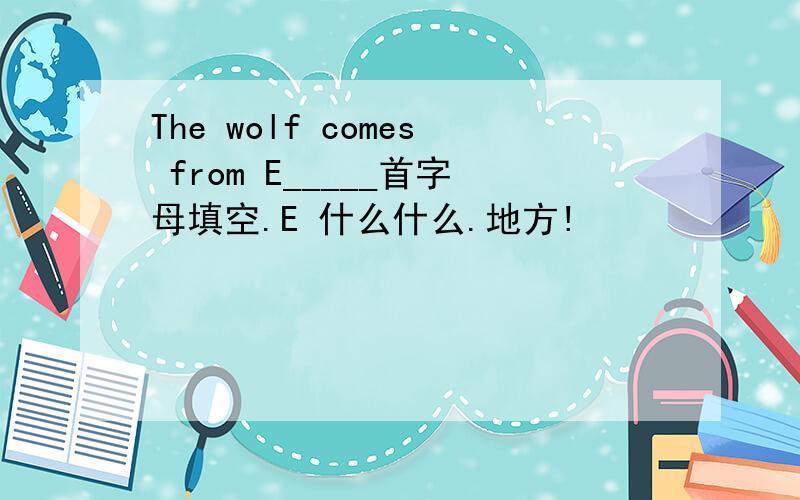 The wolf comes from E_____首字母填空.E 什么什么.地方!