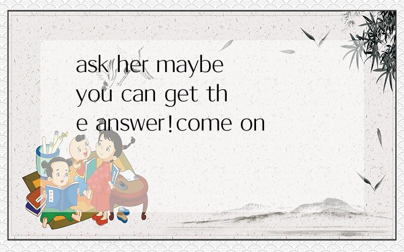 ask her maybe you can get the answer!come on