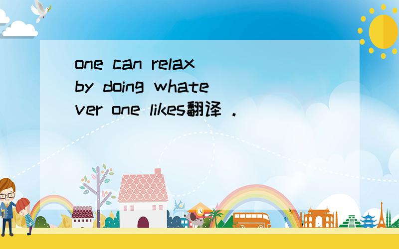 one can relax by doing whatever one likes翻译 .