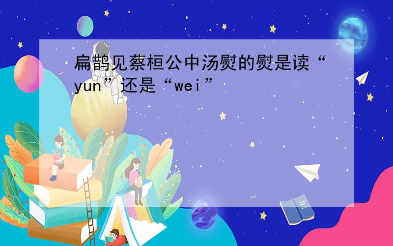 扁鹊见蔡桓公中汤熨的熨是读“yun”还是“wei”