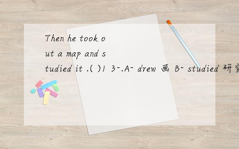 Then he took out a map and studied it .( )1 3-.A- drew 画 B- studied 研究 C- looked for 寻找 D- reached for 展开为什么是选B呢?C和D为什么不可以