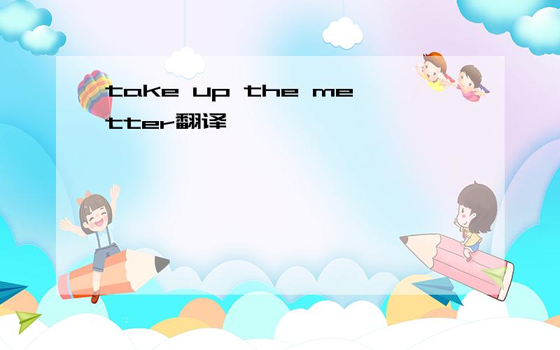 take up the metter翻译