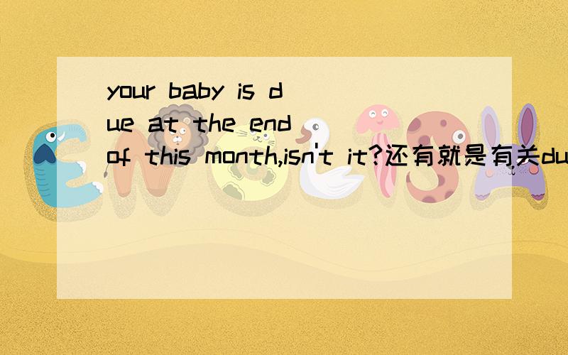 your baby is due at the end of this month,isn't it?还有就是有关due的用法和意义.最好易懂一点,现在是高中水平~