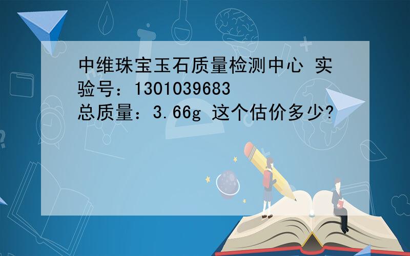 中维珠宝玉石质量检测中心 实验号：1301039683 总质量：3.66g 这个估价多少?