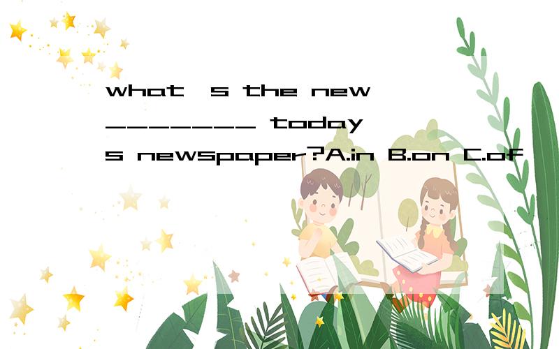 what's the new_______ today's newspaper?A.in B.on C.of