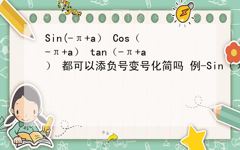 Sin(-π+a） Cos（-π+a） tan（-π+a） 都可以添负号变号化简吗 例-Sin（π-a）=-Sina