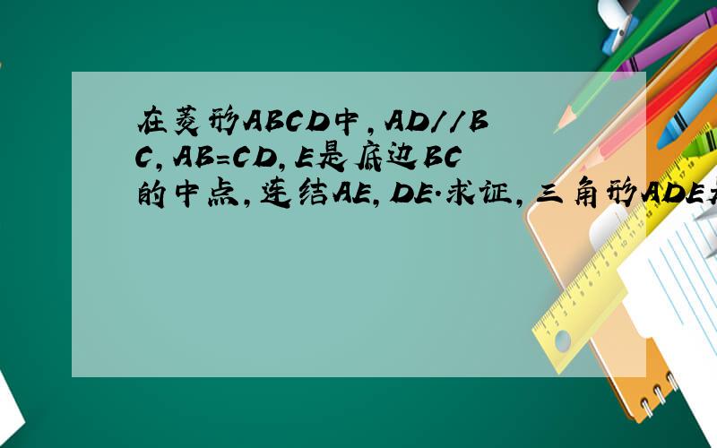 在菱形ABCD中,AD//BC,AB=CD,E是底边BC的中点,连结AE,DE.求证,三角形ADE是等腰三角形作业本上画了个梯形,写着菱形,不好意思.我没注意.是在梯形ABCD中