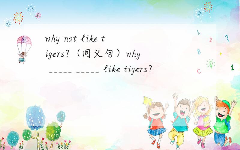 why not like tigers?（同义句）why _____ _____ like tigers?