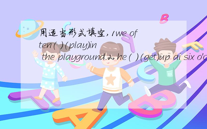 用适当形式填空,1we often( )(play)in the playground.2,he( )(get)up ai six o'clock.