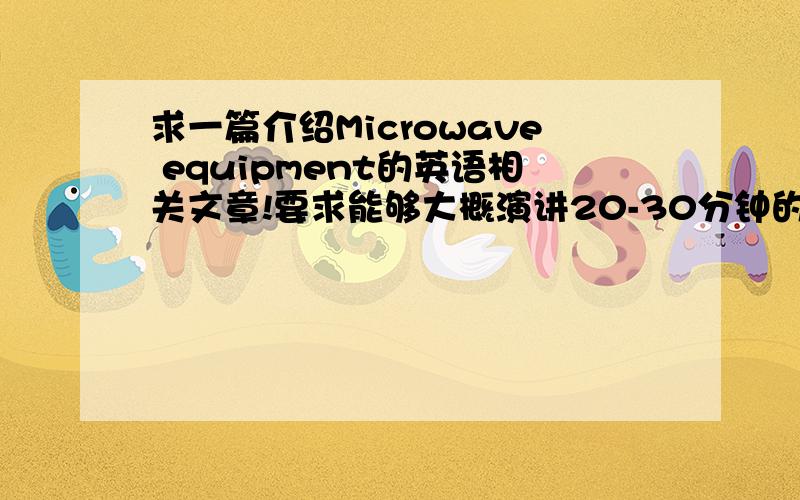 求一篇介绍Microwave equipment的英语相关文章!要求能够大概演讲20-30分钟的内容.单词难度越低越好.先给100分~如果好的再加100分!通信方面的文章！